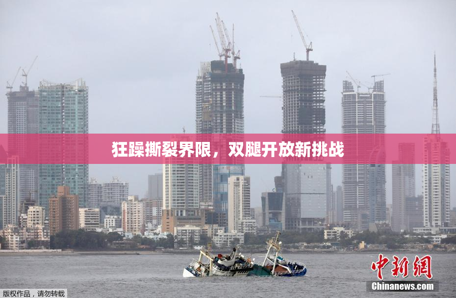 狂躁撕裂界限，双腿开放新挑战