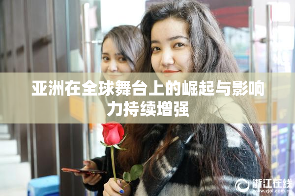 亚洲在全球舞台上的崛起与影响力持续增强