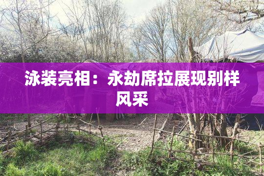 泳装亮相：永劫席拉展现别样风采