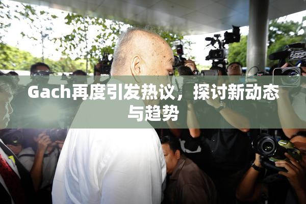 Gach再度引发热议，探讨新动态与趋势