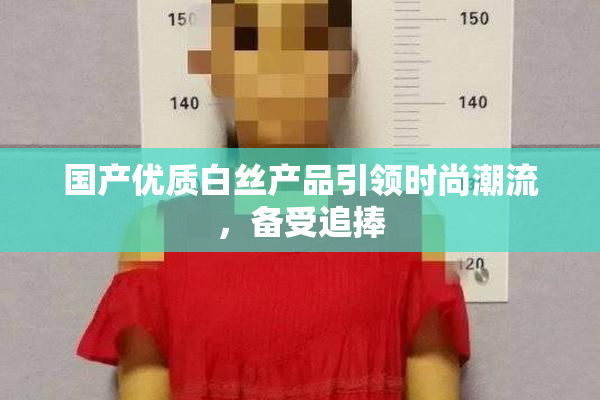 国产优质白丝产品引领时尚潮流，备受追捧
