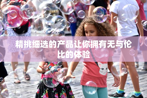 精挑细选的产品让你拥有无与伦比的体验