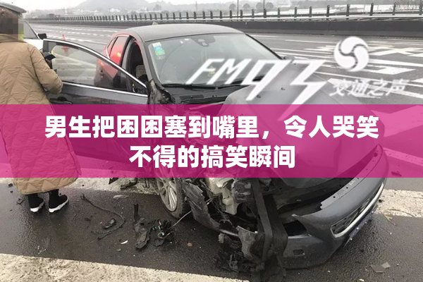 男生把困困塞到嘴里，令人哭笑不得的搞笑瞬间