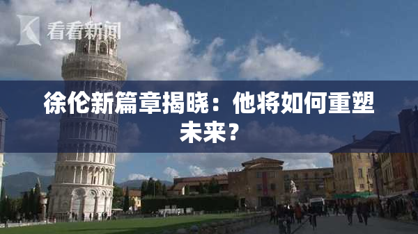 徐伦新篇章揭晓：他将如何重塑未来？