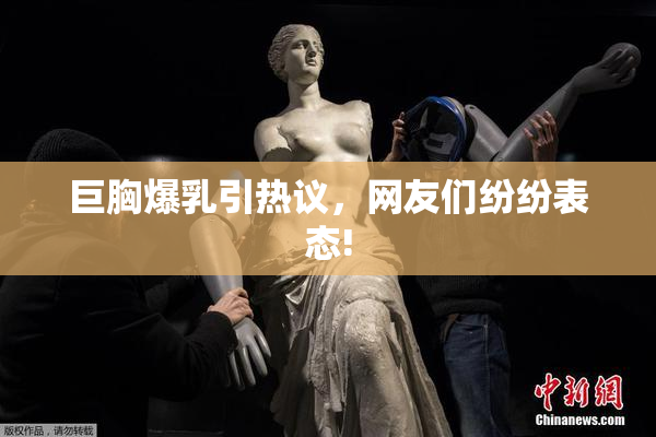 巨胸爆乳引热议，网友们纷纷表态!
