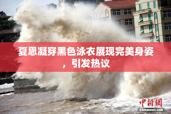 夏思凝穿黑色泳衣展现完美身姿，引发热议