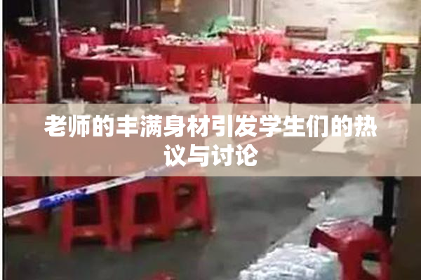 老师的丰满身材引发学生们的热议与讨论