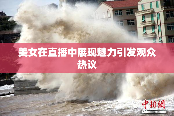 美女在直播中展现魅力引发观众热议