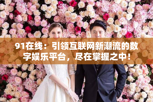 91在线：引领互联网新潮流的数字娱乐平台，尽在掌握之中！