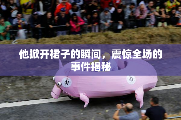 他掀开裙子的瞬间，震惊全场的事件揭秘
