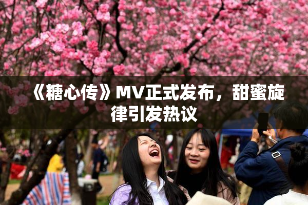 《糖心传》MV正式发布，甜蜜旋律引发热议