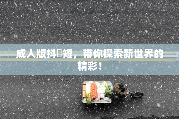 成人版抖抈短，带你探索新世界的精彩！