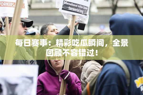 每日赛事：精彩吃瓜瞬间，全景回顾不容错过！