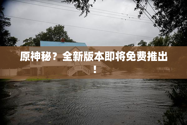 原神秘？全新版本即将免费推出！