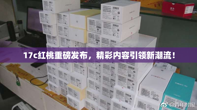 17c红桃重磅发布，精彩内容引领新潮流！