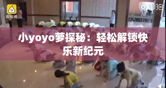 小yoyo萝探秘：轻松解锁快乐新纪元