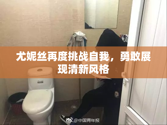尤妮丝再度挑战自我，勇敢展现清新风格