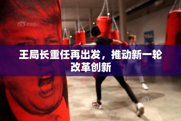 王局长重任再出发，推动新一轮改革创新