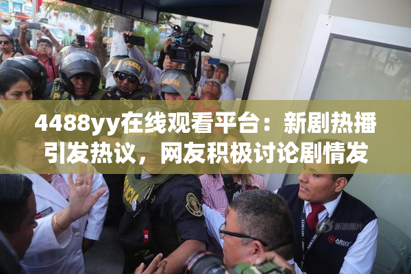 4488yy在线观看平台：新剧热播引发热议，网友积极讨论剧情发展