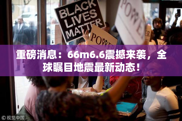 重磅消息：66m6.6震撼来袭，全球瞩目地震最新动态！