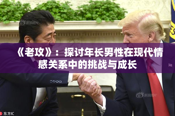《老攻》：探讨年长男性在现代情感关系中的挑战与成长