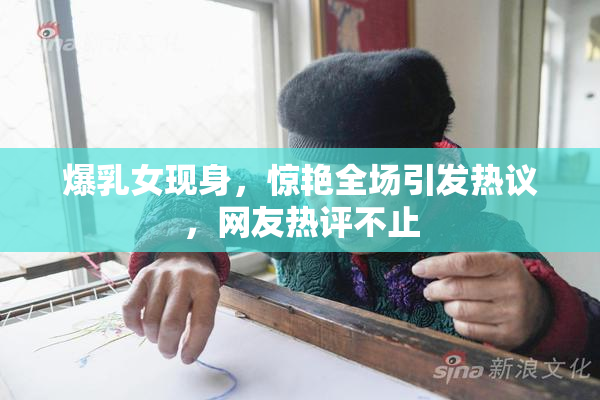 爆乳女现身，惊艳全场引发热议，网友热评不止