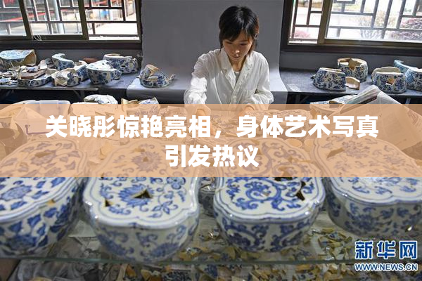关晓彤惊艳亮相，身体艺术写真引发热议