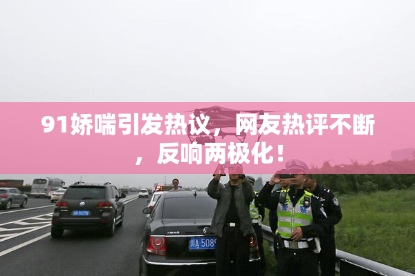 91娇喘引发热议，网友热评不断，反响两极化！