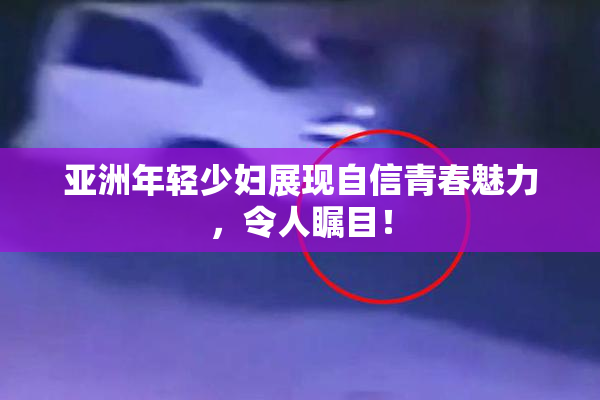 亚洲年轻少妇展现自信青春魅力，令人瞩目！