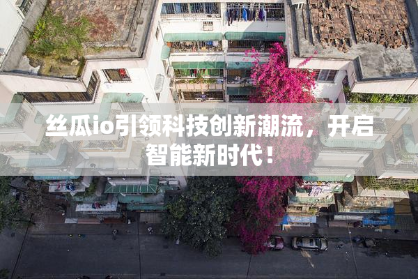 丝瓜io引领科技创新潮流，开启智能新时代！