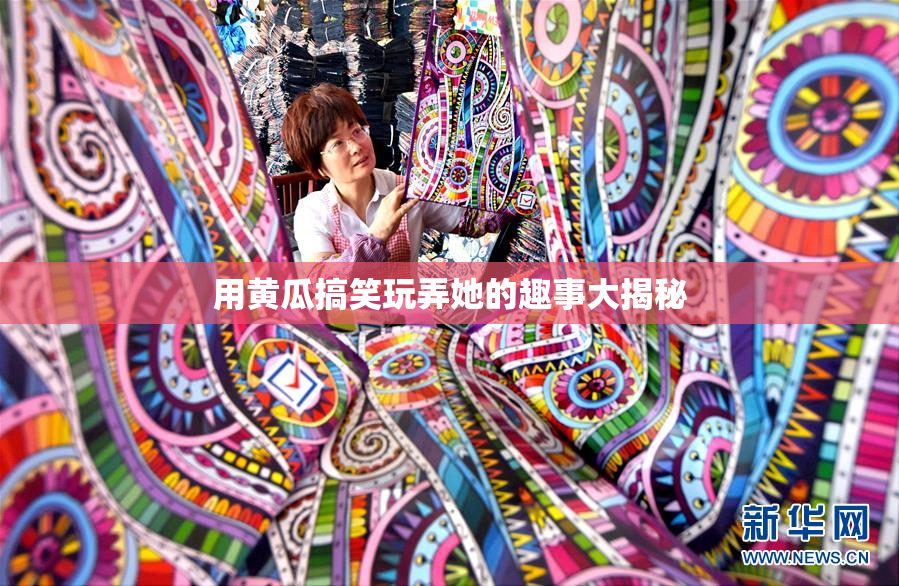 用黄瓜搞笑玩弄她的趣事大揭秘
