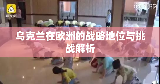 乌克兰在欧洲的战略地位与挑战解析