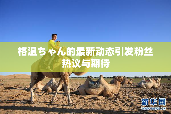 格温ちゃん的最新动态引发粉丝热议与期待