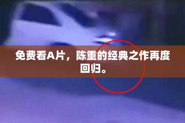 免费看A片，陈重的经典之作再度回归。