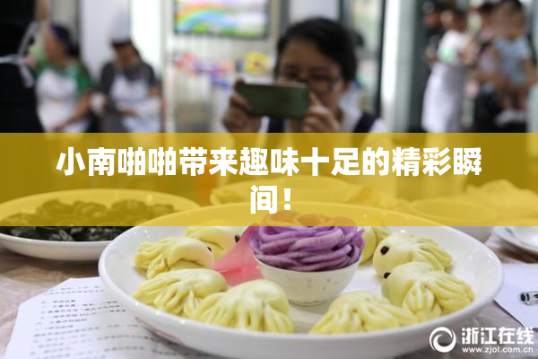 小南啪啪带来趣味十足的精彩瞬间！