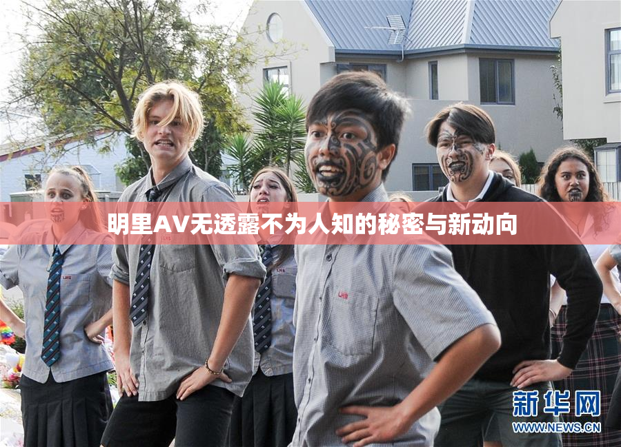 明里AV无透露不为人知的秘密与新动向