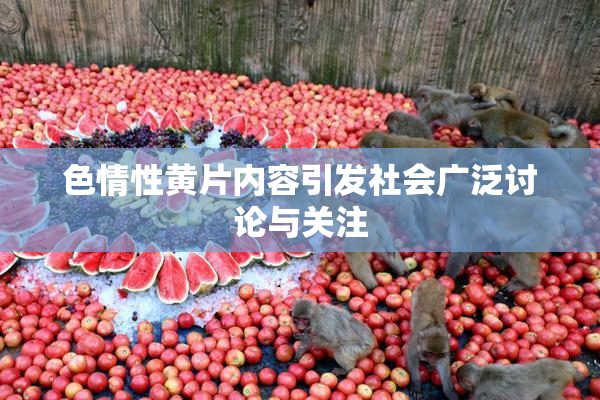色情性黄片内容引发社会广泛讨论与关注