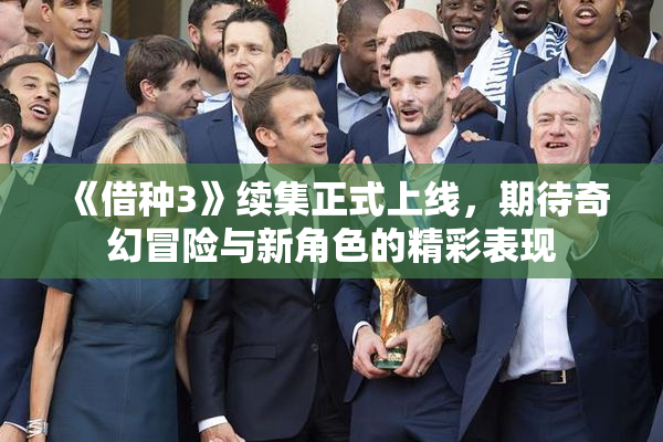 《借种3》续集正式上线，期待奇幻冒险与新角色的精彩表现