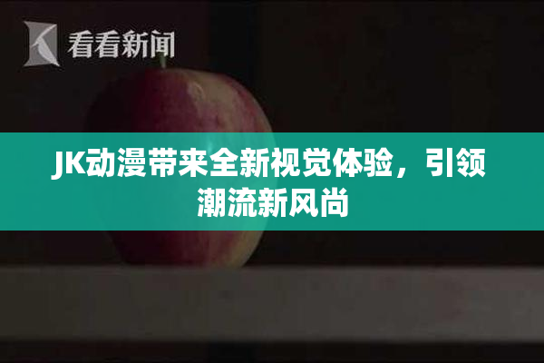 JK动漫带来全新视觉体验，引领潮流新风尚
