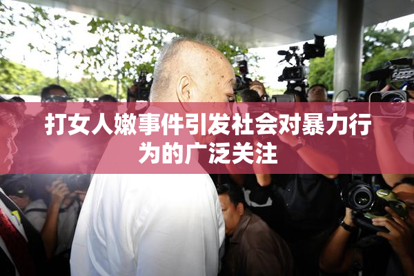 打女人嫩事件引发社会对暴力行为的广泛关注