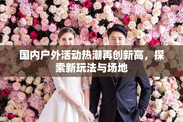 国内户外活动热潮再创新高，探索新玩法与场地