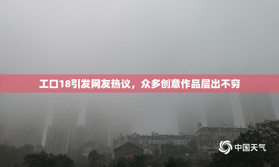 工口18引发网友热议，众多创意作品层出不穷