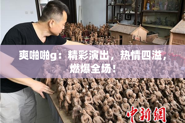 爽啪啪g：精彩演出，热情四溢，燃爆全场！