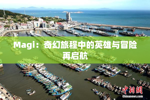 Magi：奇幻旅程中的英雄与冒险再启航