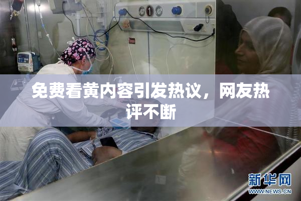 免费看黄内容引发热议，网友热评不断