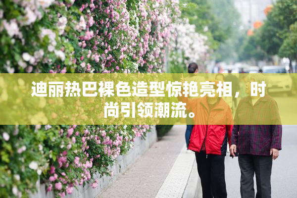 迪丽热巴裸色造型惊艳亮相，时尚引领潮流。