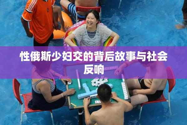 性俄斯少妇交的背后故事与社会反响