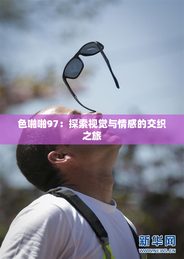 色啪啪97：探索视觉与情感的交织之旅