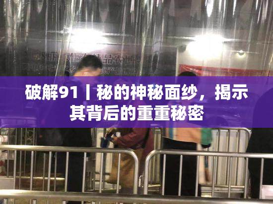 破解91丨秘的神秘面纱，揭示其背后的重重秘密