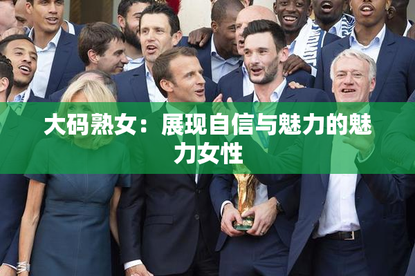 大码熟女：展现自信与魅力的魅力女性